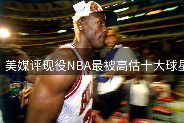 美媒评现役NBA最被高估十大球星，里夫斯申京在列，英格拉姆第2